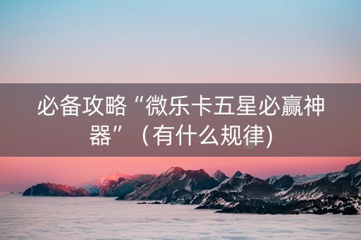必备攻略“微乐卡五星必赢神器”（有什么规律)
