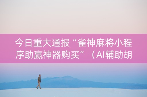 今日重大通报“雀神麻将小程序助赢神器购买”（AI辅助胡牌规则)