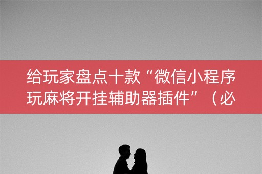 给玩家盘点十款“微信小程序玩麻将开挂辅助器插件”（必赢神器免费安装)