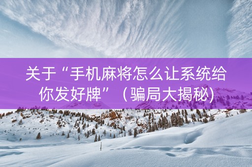 关于“手机麻将怎么让系统给你发好牌”（骗局大揭秘)