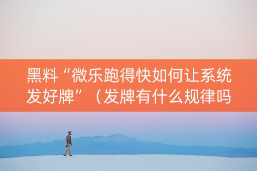 黑料“微乐跑得快如何让系统发好牌”（发牌有什么规律吗)