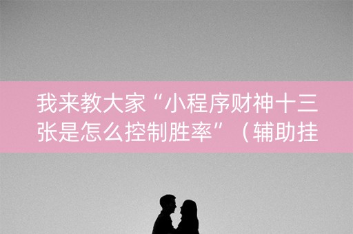 我来教大家“小程序财神十三张是怎么控制胜率”（辅助挂发牌规律)