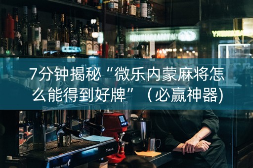 7分钟揭秘“微乐内蒙麻将怎么能得到好牌”（必赢神器)