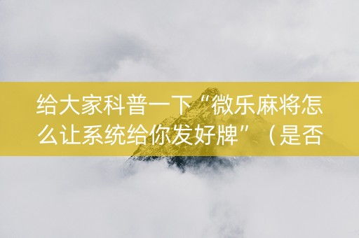 给大家科普一下“微乐麻将怎么让系统给你发好牌”（是否能开挂)