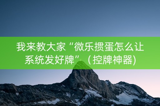 我来教大家“微乐掼蛋怎么让系统发好牌”（控牌神器)