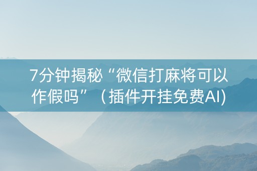 7分钟揭秘“微信打麻将可以作假吗”（插件开挂免费AI)