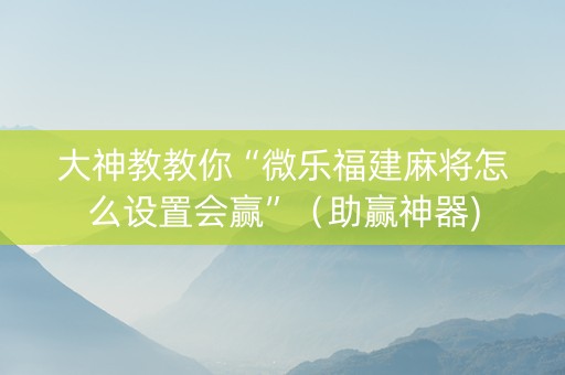 大神教教你“微乐福建麻将怎么设置会赢”（助赢神器)