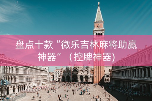 盘点十款“微乐吉林麻将助赢神器”（控牌神器)