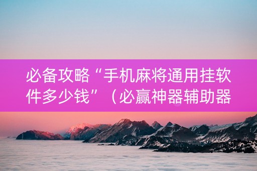 必备攻略“手机麻将通用挂软件多少钱”（必赢神器辅助器)