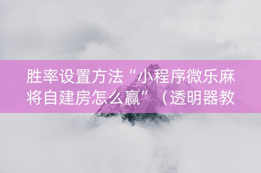 胜率设置方法“小程序微乐麻将自建房怎么赢”（透明器教程)