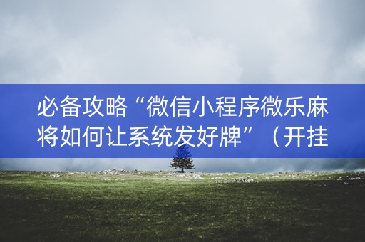 必备攻略“微信小程序微乐麻将如何让系统发好牌”（开挂辅助插件)