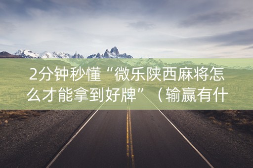 2分钟秒懂“微乐陕西麻将怎么才能拿到好牌”（输赢有什么规律)