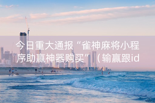 今日重大通报“雀神麻将小程序助赢神器购买”（输赢跟id号有关系吗)