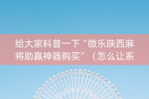 给大家科普一下“微乐陕西麻将助赢神器购买”（怎么让系统给你发好牌)