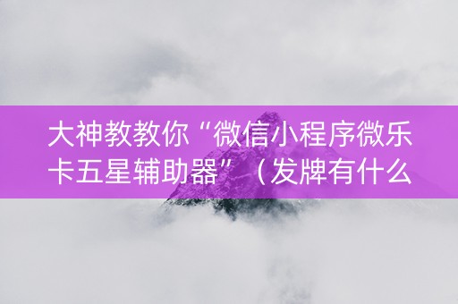 大神教教你“微信小程序微乐卡五星辅助器”（发牌有什么规律吗)