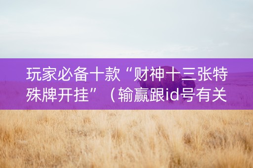 玩家必备十款“财神十三张特殊牌开挂”（输赢跟id号有关系吗)