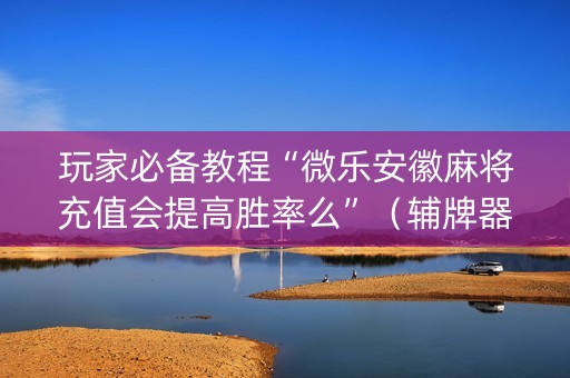 玩家必备教程“微乐安徽麻将充值会提高胜率么”（辅牌器插件购买)