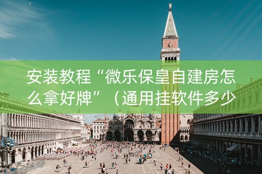 安装教程“微乐保皇自建房怎么拿好牌”（通用挂软件多少钱)