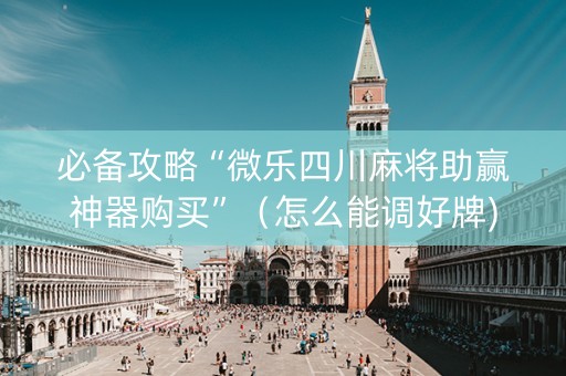 必备攻略“微乐四川麻将助赢神器购买”（怎么能调好牌)