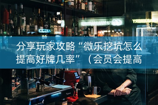 分享玩家攻略“微乐挖坑怎么提高好牌几率”（会员会提高胜率吗)