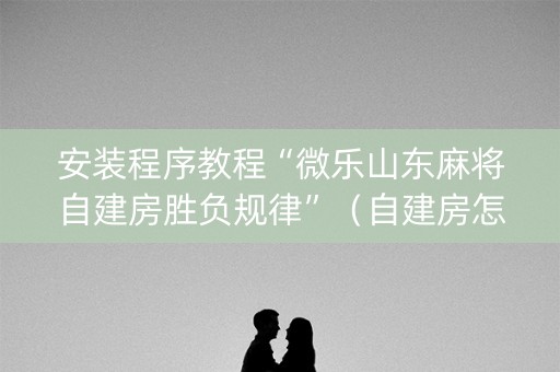 安装程序教程“微乐山东麻将自建房胜负规律”（自建房怎么赢)