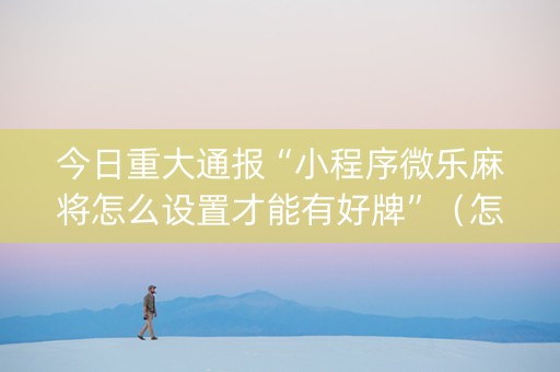 今日重大通报“小程序微乐麻将怎么设置才能有好牌”（怎么让系统给自己好牌)