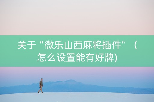 关于“微乐山西麻将插件”（怎么设置能有好牌)