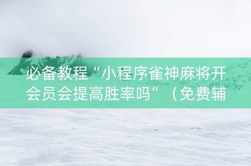 必备教程“小程序雀神麻将开会员会提高胜率吗”（免费辅助)