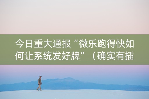 今日重大通报“微乐跑得快如何让系统发好牌”（确实有插件吗)