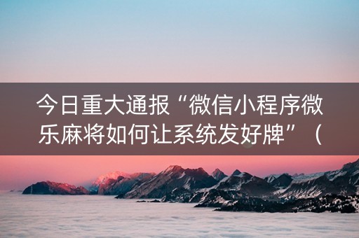 今日重大通报“微信小程序微乐麻将如何让系统发好牌”（万能开挂器)