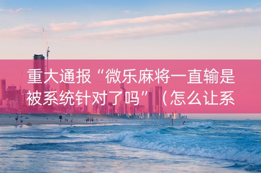 重大通报“微乐麻将一直输是被系统针对了吗”（怎么让系统给你发好牌)