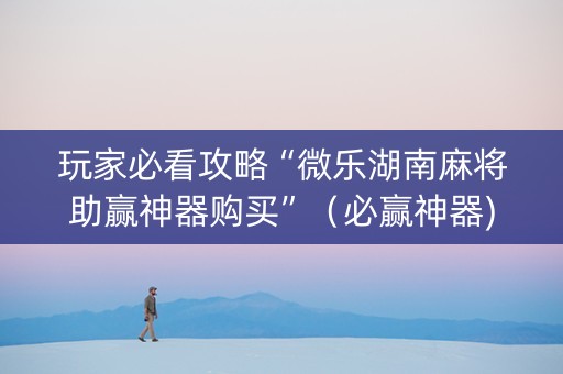 玩家必看攻略“微乐湖南麻将助赢神器购买”（必赢神器)