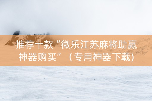 推荐十款“微乐江苏麻将助赢神器购买”（专用神器下载)