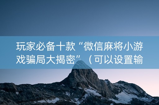 玩家必备十款“微信麻将小游戏骗局大揭密”（可以设置输赢吗)