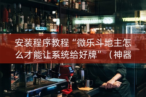 安装程序教程“微乐斗地主怎么才能让系统给好牌”（神器通用版)