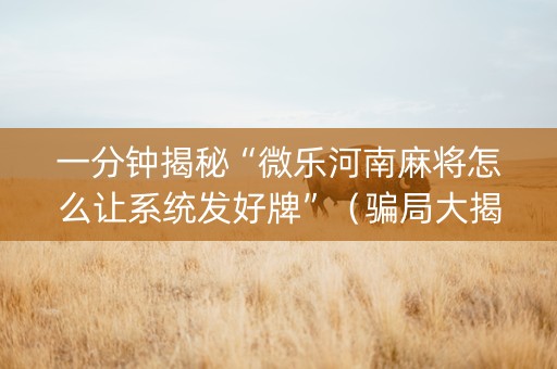 一分钟揭秘“微乐河南麻将怎么让系统发好牌”（骗局大揭秘)