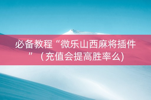 必备教程“微乐山西麻将插件”（充值会提高胜率么)