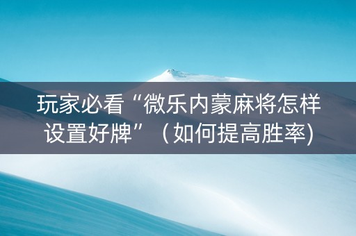 玩家必看“微乐内蒙麻将怎样设置好牌”（如何提高胜率)