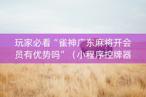 玩家必看“雀神广东麻将开会员有优势吗”（小程序控牌器)