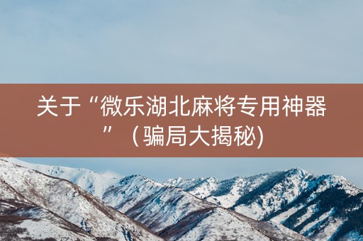关于“微乐湖北麻将专用神器”（骗局大揭秘)