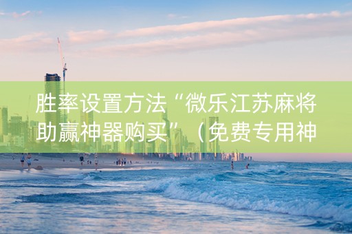 胜率设置方法“微乐江苏麻将助赢神器购买”（免费专用神器)
