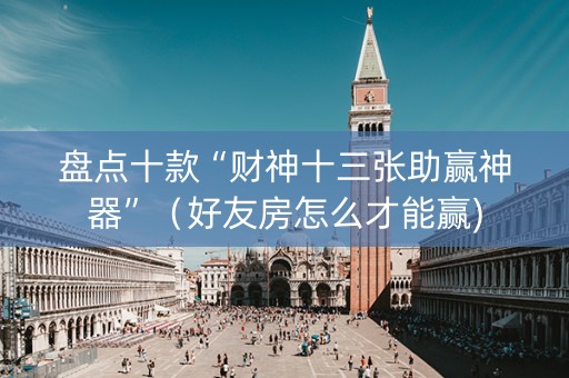 盘点十款“财神十三张助赢神器”（好友房怎么才能赢)