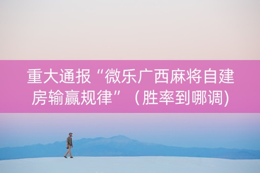 重大通报“微乐广西麻将自建房输赢规律”（胜率到哪调)
