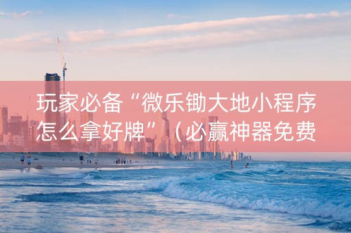 玩家必备“微乐锄大地小程序怎么拿好牌”（必赢神器免费安装)