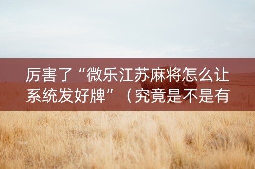 厉害了“微乐江苏麻将怎么让系统发好牌”（究竟是不是有挂)