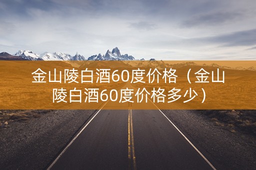 金山陵白酒60度价格(金山陵白酒60度价格多少) 金山陵白酒60度价格(金山陵白酒60度价格多少)