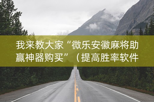 我来教大家“微乐安徽麻将助赢神器购买”（提高胜率软件)