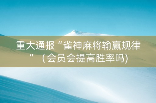 重大通报“雀神麻将输赢规律”（会员会提高胜率吗)