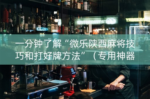 一分钟了解“微乐陕西麻将技巧和打好牌方法”（专用神器下载)
