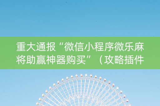 重大通报“微信小程序微乐麻将助赢神器购买”（攻略插件)